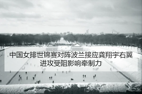 中国女排世锦赛对阵波兰接应龚翔宇右翼进攻受阻影响牵制力