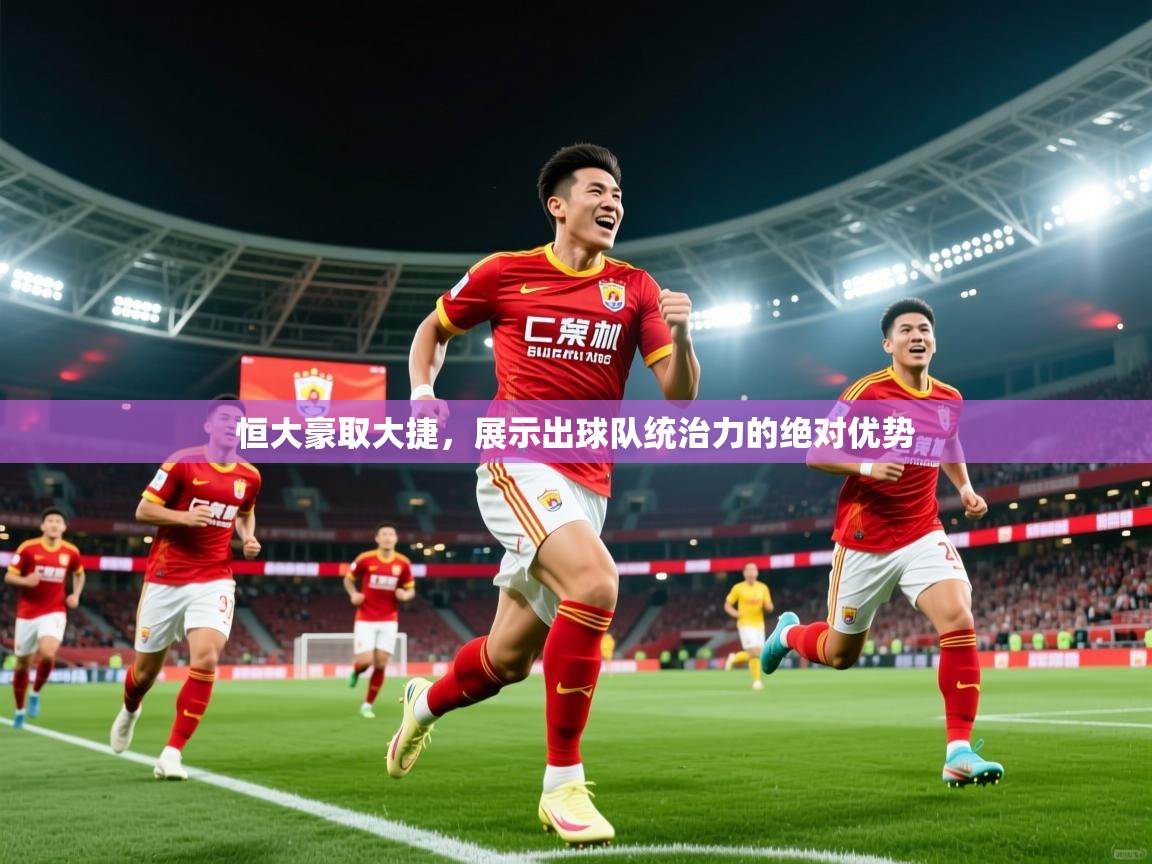 2025乐鱼体育恒大豪取大捷，展示出球队统治力的绝对优势  第4张