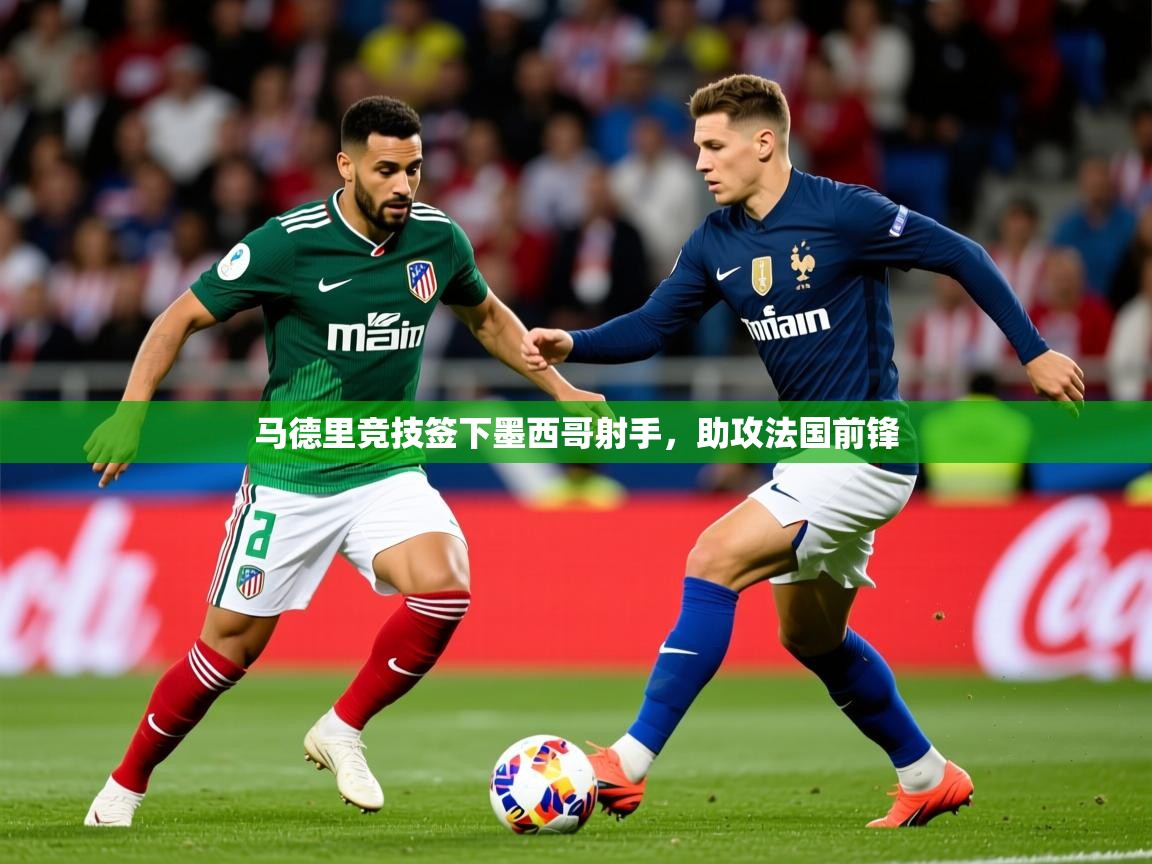 2025乐鱼体育在线网站马德里竞技签下墨西哥射手，助攻法国前锋