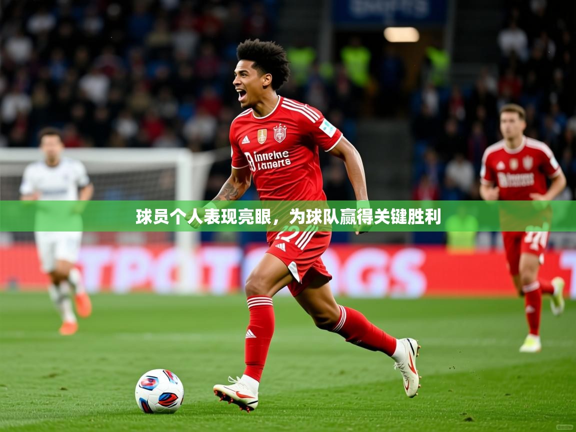 2025乐鱼体育app下载官网(中国)球员个人表现亮眼，为球队赢得关键胜利