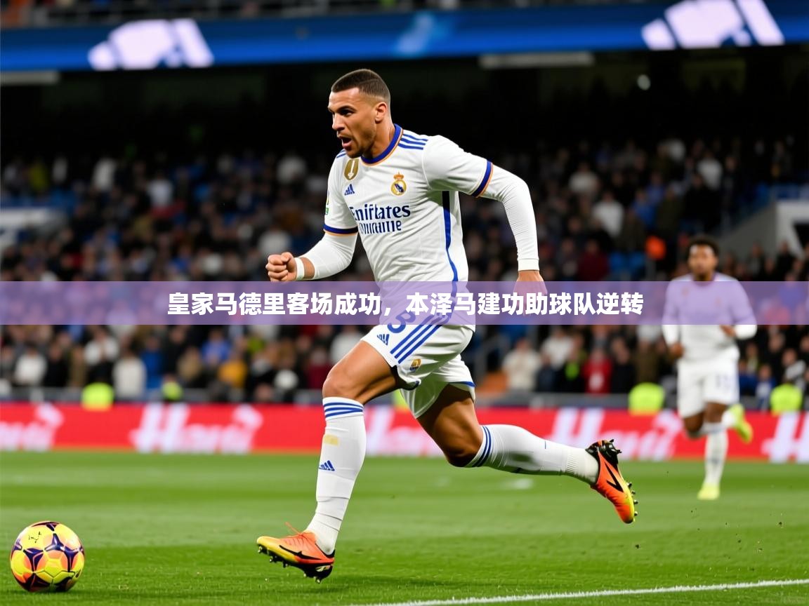 2025乐鱼体育在线入口皇家马德里客场成功，本泽马建功助球队逆转