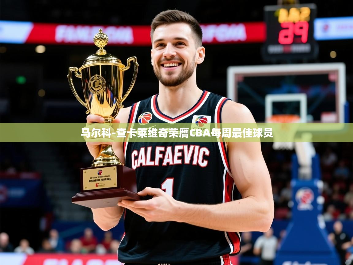 2025乐鱼体育app官网登录入口马尔科-查卡莱维奇荣膺CBA每周最佳球员
