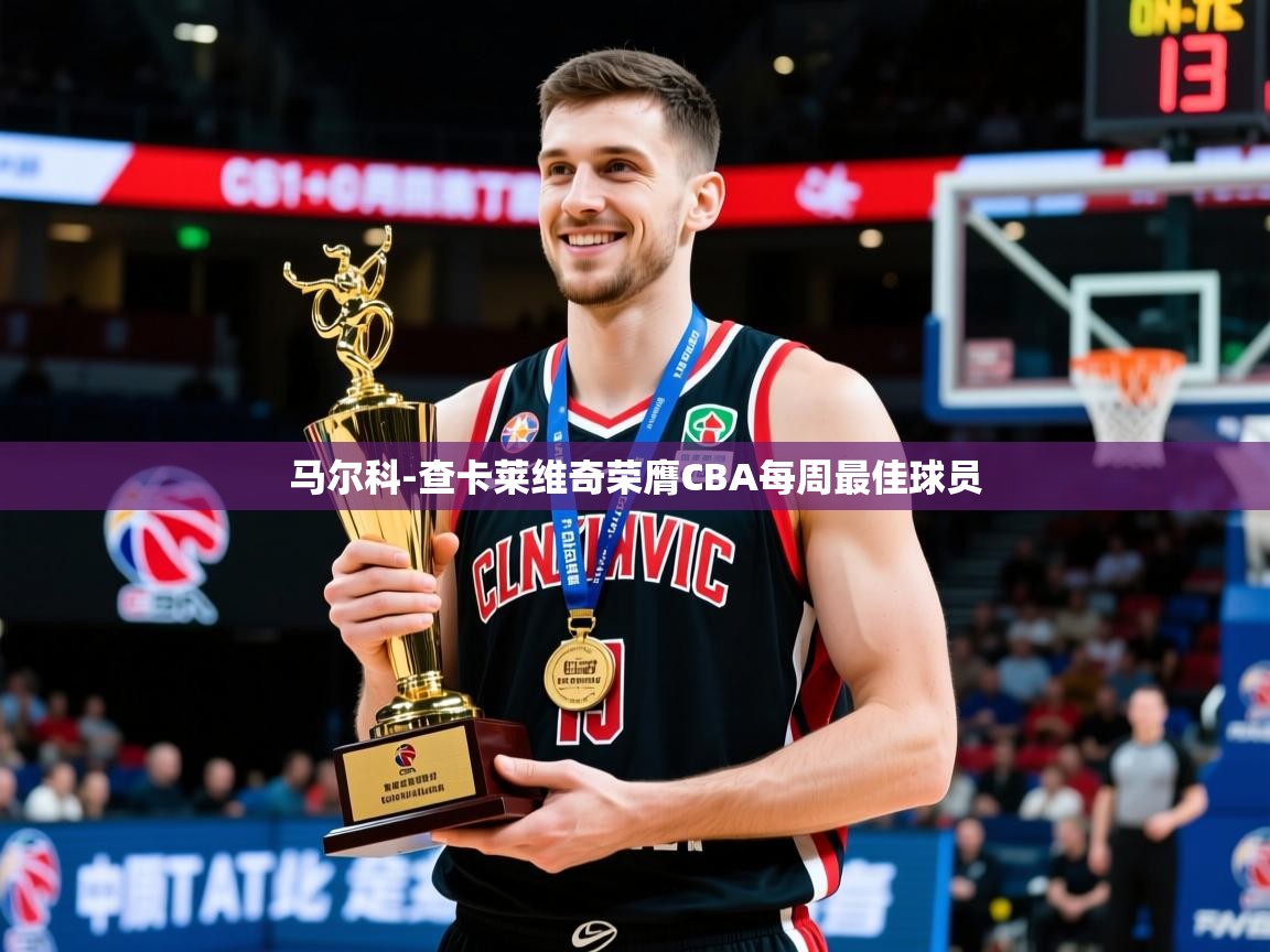 2025乐鱼体育app官网登录入口马尔科-查卡莱维奇荣膺CBA每周最佳球员  第2张