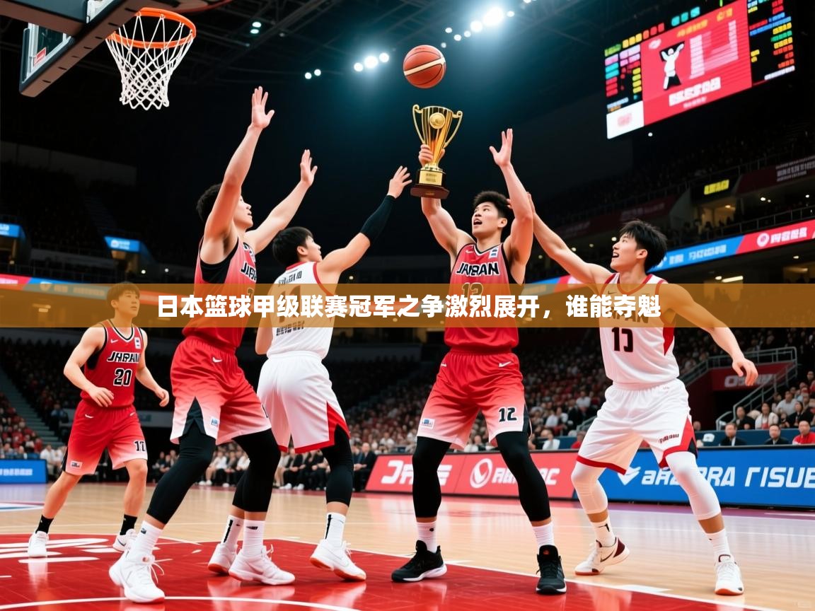 2025乐鱼体育中国官方入口日本篮球甲级联赛冠军之争激烈展开，谁能夺魁