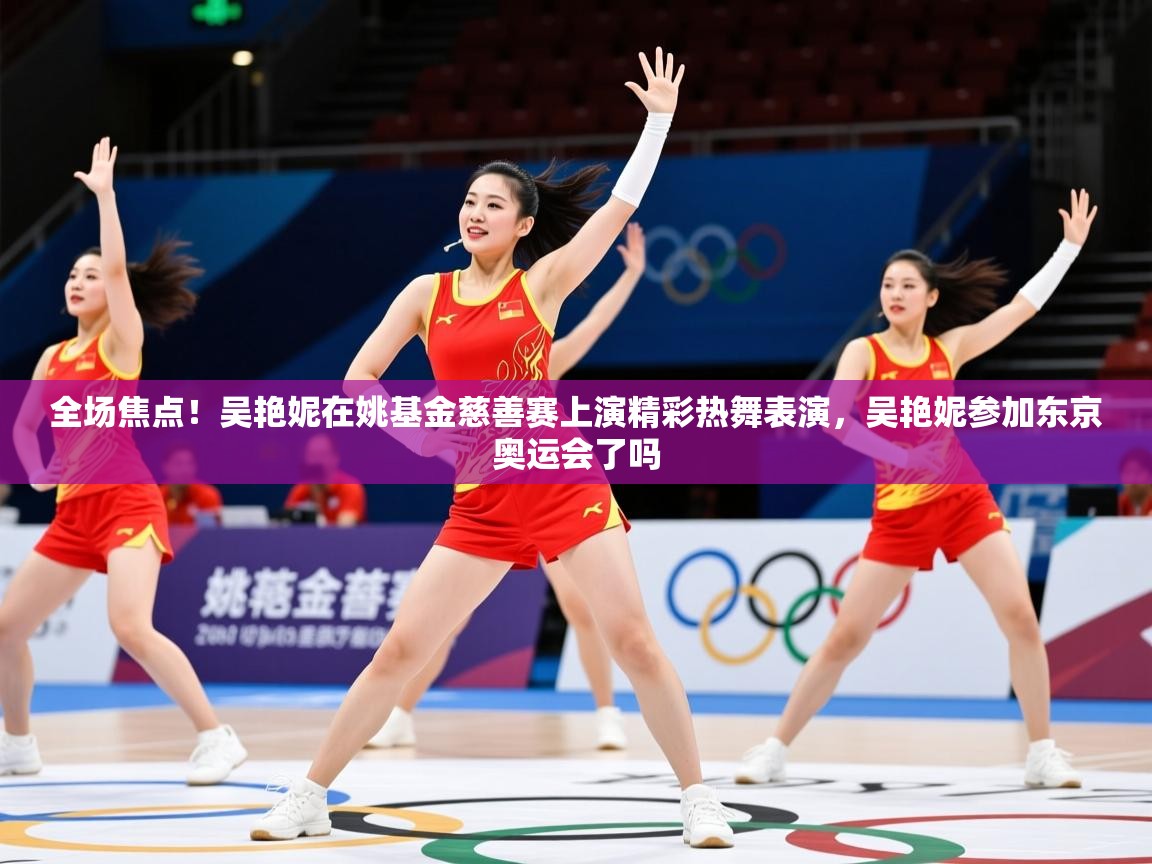 2025乐鱼体育app下载官网(中国)全场焦点！吴艳妮在姚基金慈善赛上演精彩热舞表演，吴艳妮参加东京奥运会了吗