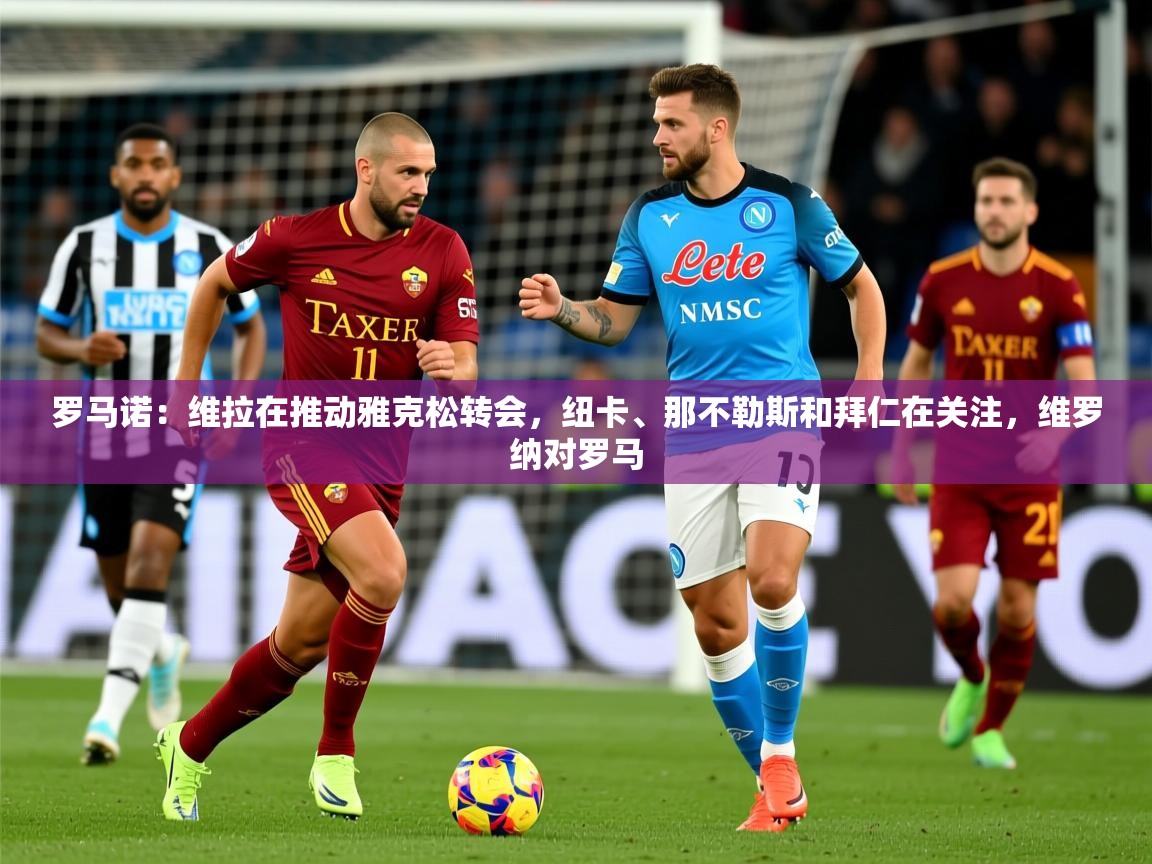 2025乐鱼体育在线入口罗马诺：维拉在推动雅克松转会，纽卡、那不勒斯和拜仁在关注，维罗纳对罗马