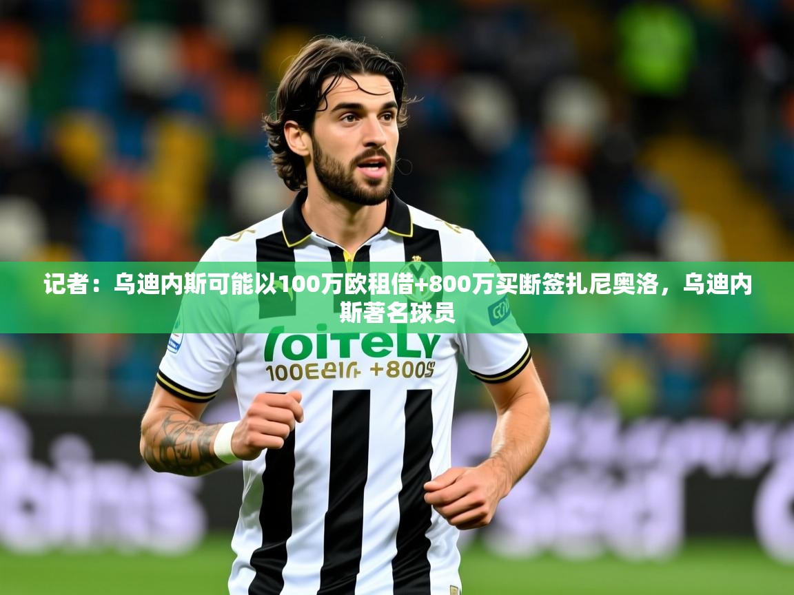 2025乐鱼体育app官网登录入口记者:乌迪内斯可能以100万欧租借+800万买断签扎尼奥洛,乌迪内斯著名球员