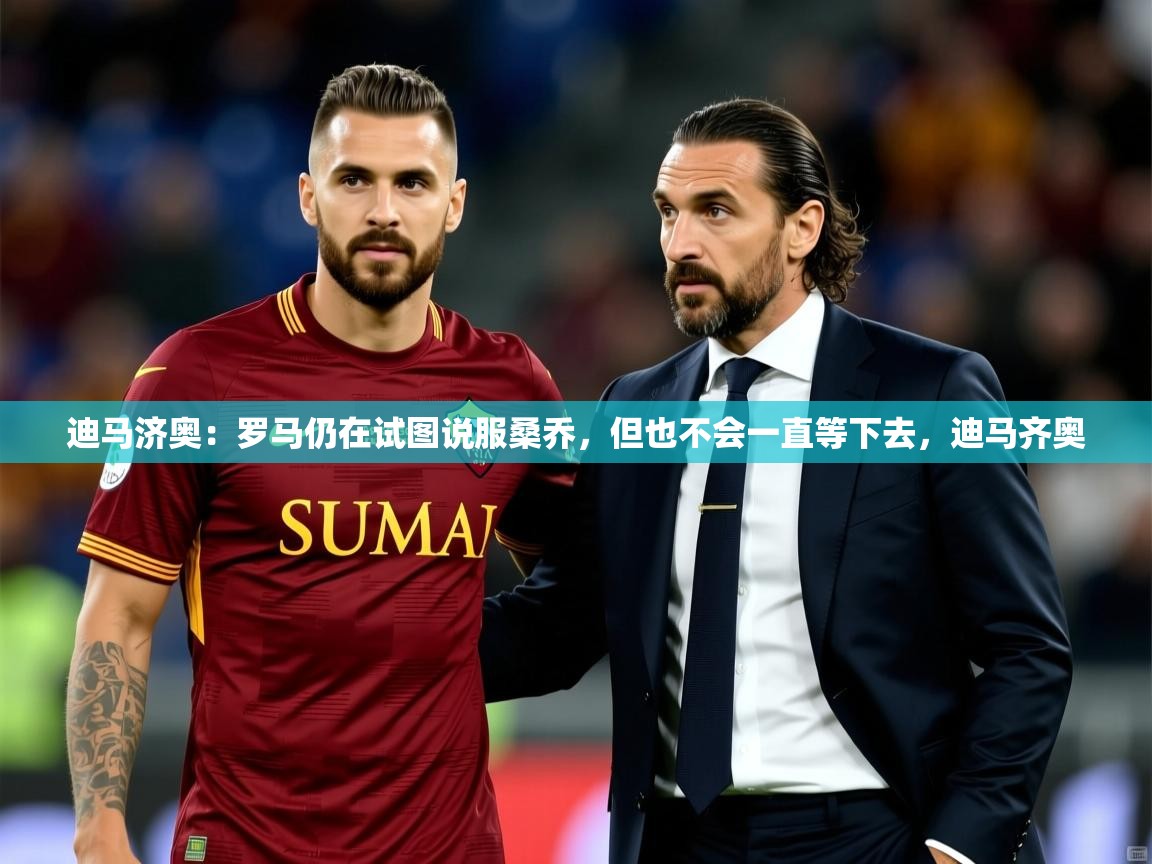2025乐鱼体育在线网站迪马济奥:罗马仍在试图说服桑乔,但也不会一直等下去,迪马齐奥