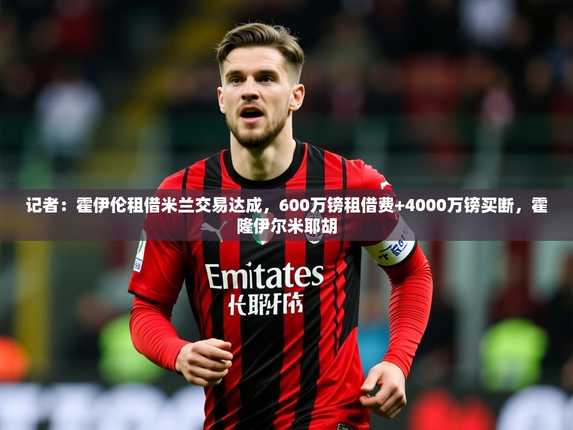 2025乐鱼体育在线记者：霍伊伦租借米兰交易达成，600万镑租借费+4000万镑买断，霍隆伊尔米耶胡  第2张