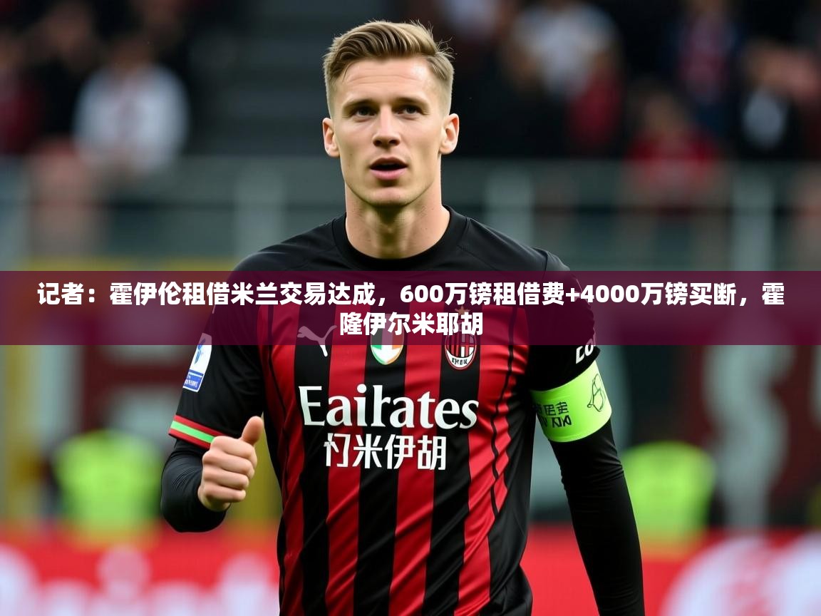 2025乐鱼体育在线记者：霍伊伦租借米兰交易达成，600万镑租借费+4000万镑买断，霍隆伊尔米耶胡  第3张