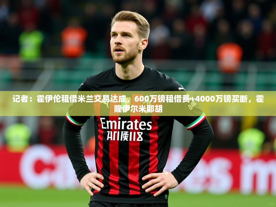 2025乐鱼体育在线记者：霍伊伦租借米兰交易达成，600万镑租借费+4000万镑买断，霍隆伊尔米耶胡  第4张
