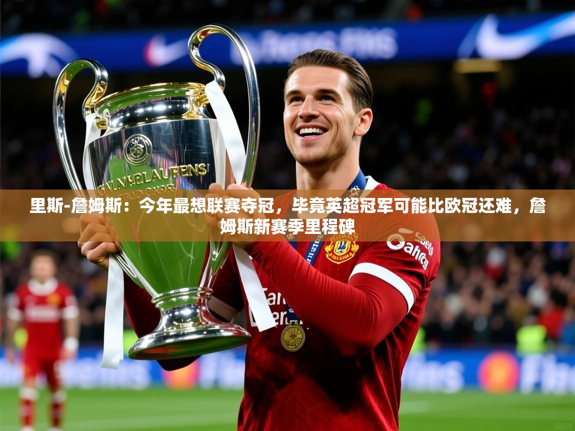 2025乐鱼体育app里斯-詹姆斯:今年最想联赛夺冠,毕竟英超冠军可能比欧冠还难,詹姆斯新赛季里程碑
