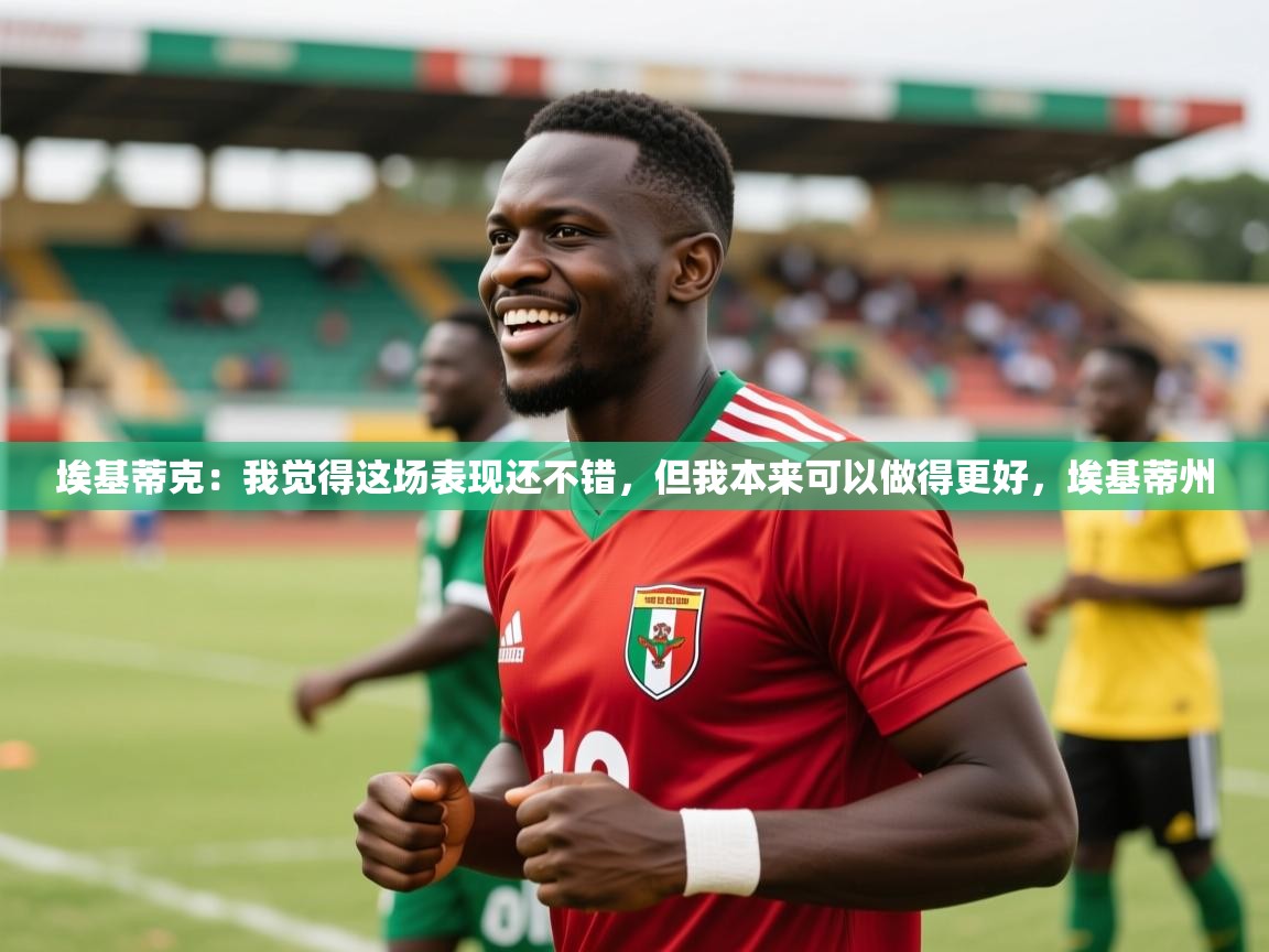 2025乐鱼体育在线埃基蒂克:我觉得这场表现还不错,但我本来可以做得更好,埃基蒂州 第2张