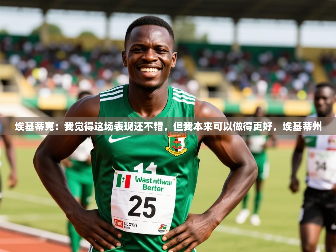 2025乐鱼体育在线埃基蒂克:我觉得这场表现还不错,但我本来可以做得更好,埃基蒂州 第4张