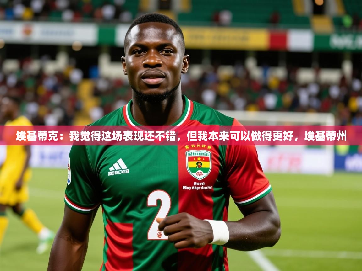 2025乐鱼体育在线埃基蒂克:我觉得这场表现还不错,但我本来可以做得更好,埃基蒂州 第3张