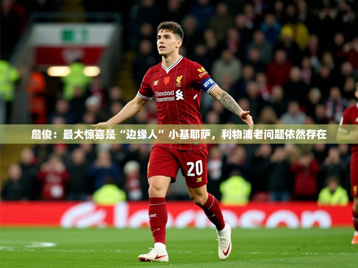 2025乐鱼体育在线官网詹俊:最大惊喜是“边缘人”小基耶萨,利物浦老问题依然存在