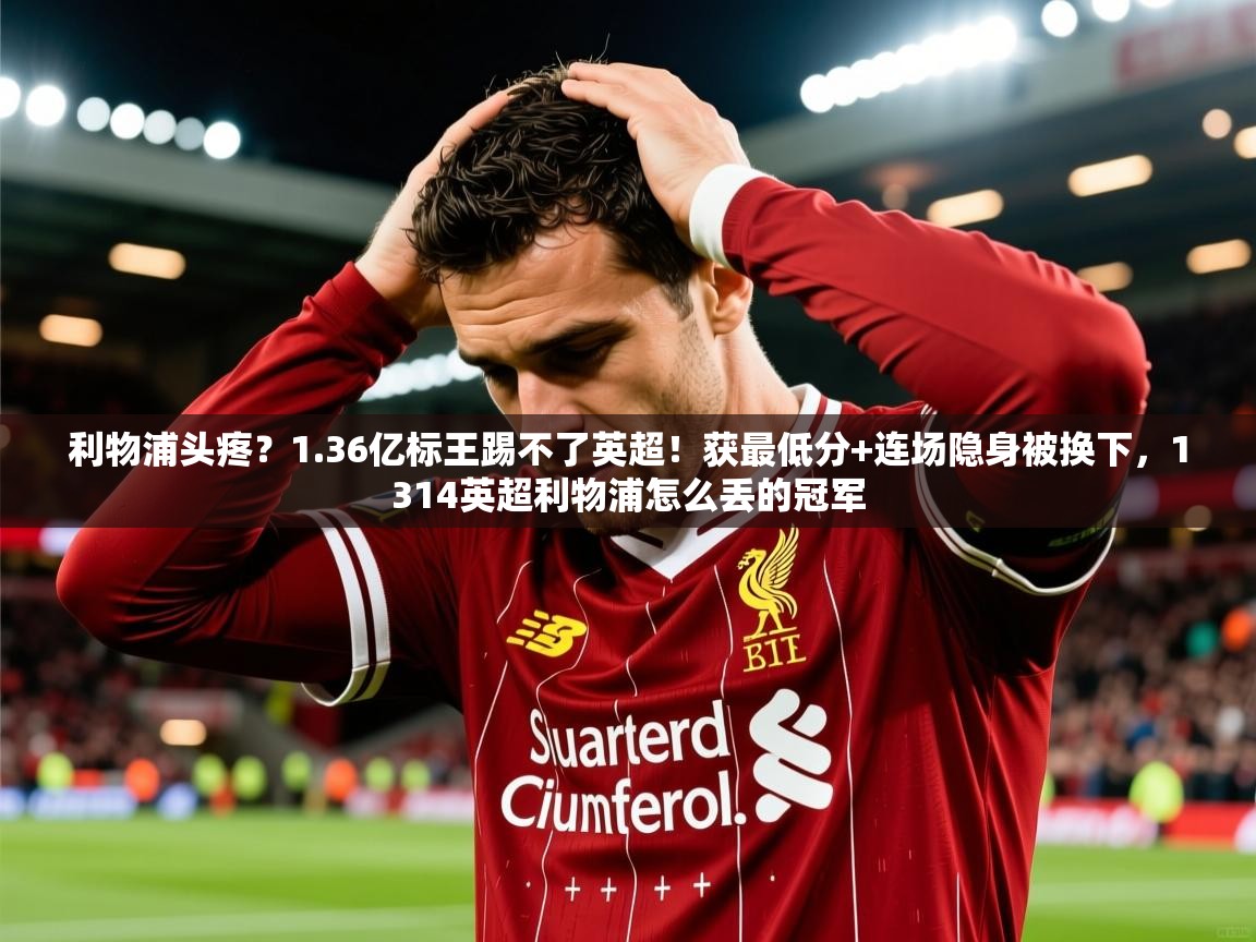 2025乐鱼体育在线登录利物浦头疼？1.36亿标王踢不了英超！获最低分+连场隐身被换下，1314英超利物浦怎么丢的冠军