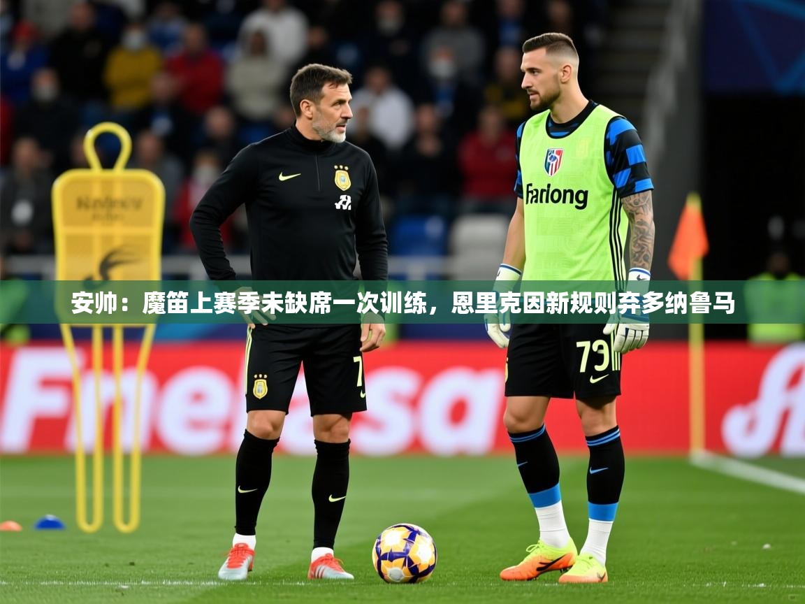 2025乐鱼体育在线网站安帅：魔笛上赛季未缺席一次训练，恩里克因新规则弃多纳鲁马