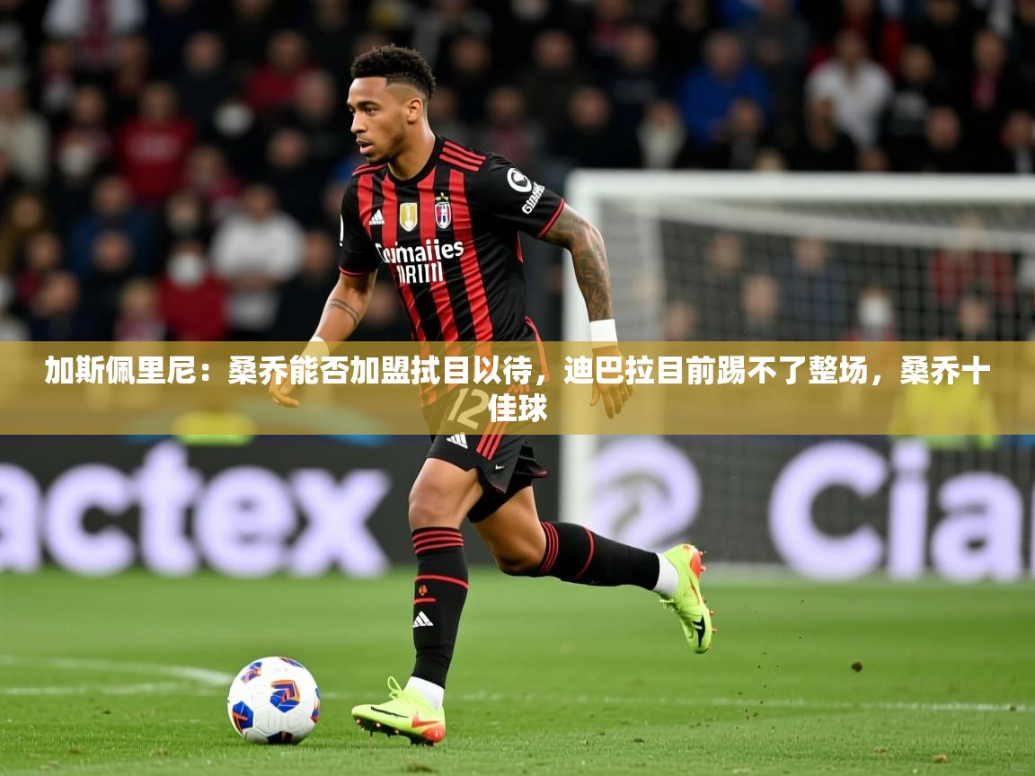 2025乐鱼体育在线加斯佩里尼：桑乔能否加盟拭目以待，迪巴拉目前踢不了整场，桑乔十佳球