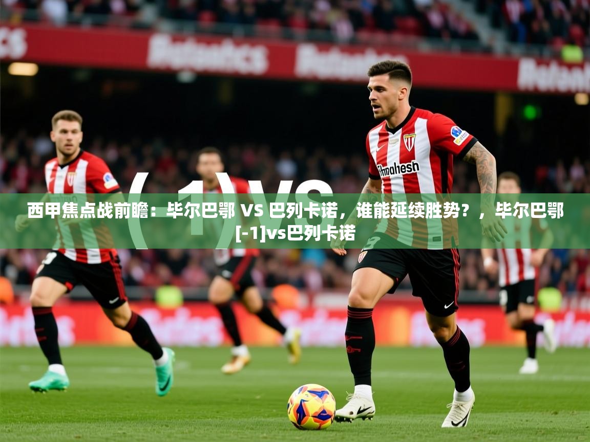 2025乐鱼体育app官网入口西甲焦点战前瞻：毕尔巴鄂 VS 巴列卡诺，谁能延续胜势？，毕尔巴鄂[-1]vs巴列卡诺