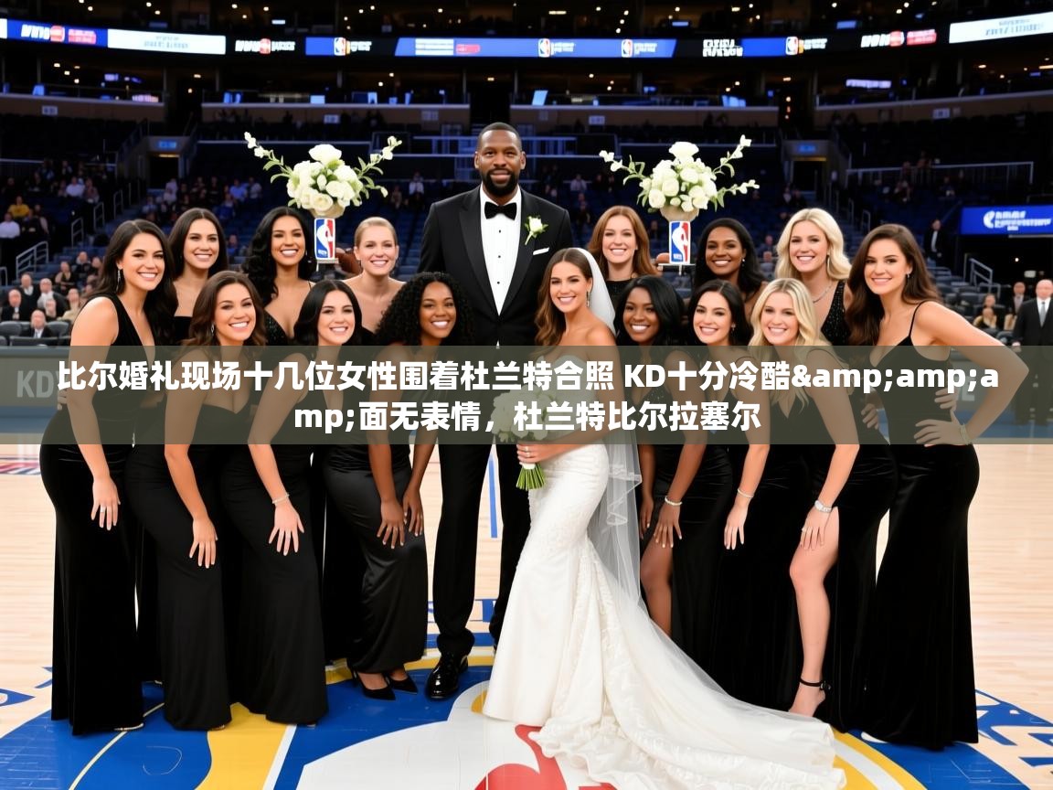 2025乐鱼体育在线登录比尔婚礼现场十几位女性围着杜兰特合照 KD十分冷酷&amp;面无表情,杜兰特比尔拉塞尔