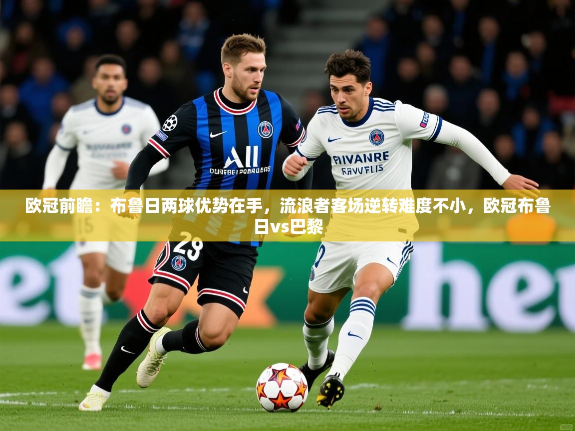 2025乐鱼体育在线欧冠前瞻:布鲁日两球优势在手,流浪者客场逆转难度不小,欧冠布鲁日vs巴黎