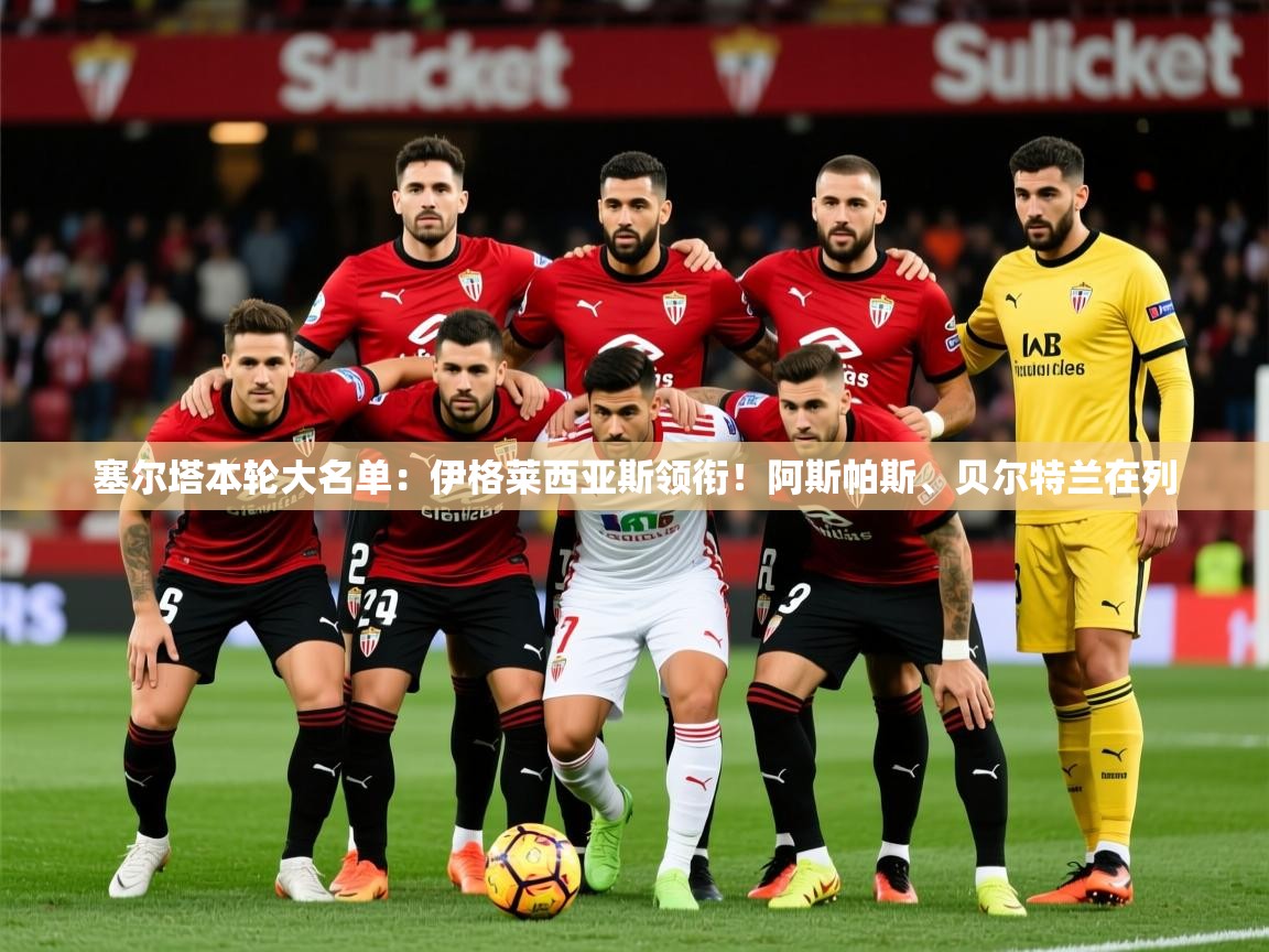 2025乐鱼体育网站入口塞尔塔本轮大名单:伊格莱西亚斯领衔!阿斯帕斯、贝尔特兰在列