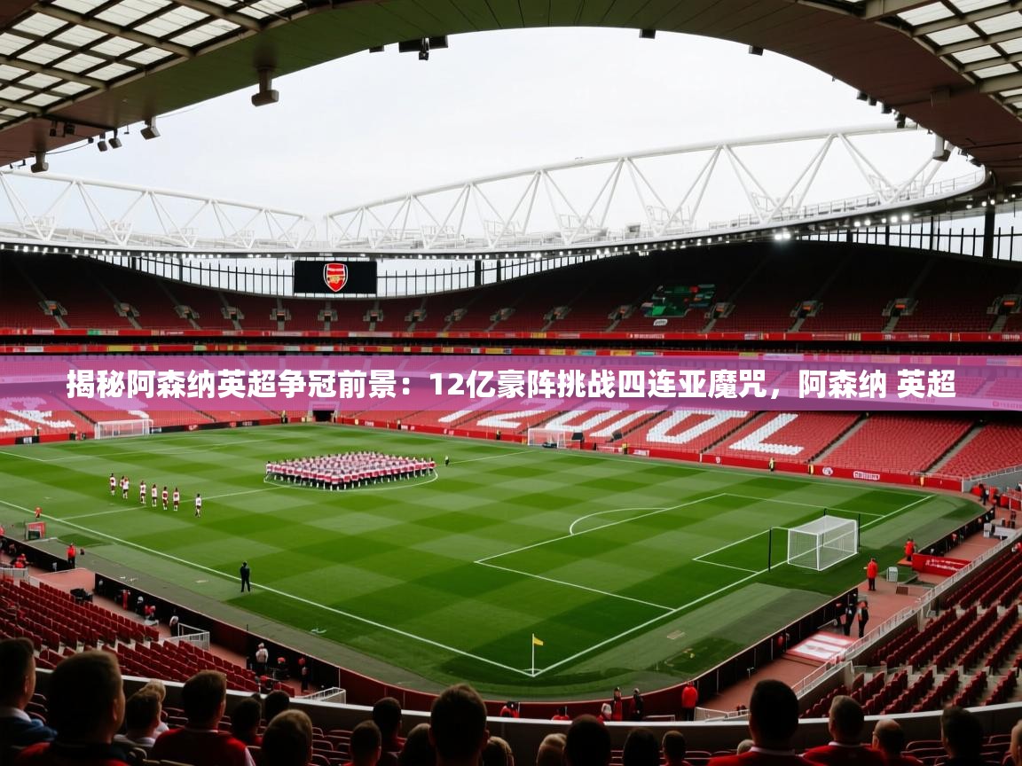 2025乐鱼体育app下载官网(中国)揭秘阿森纳英超争冠前景:12亿豪阵挑战四连亚魔咒,阿森纳 英超