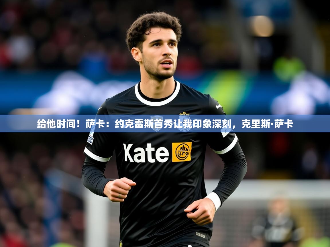 2025乐鱼体育网站入口给他时间!萨卡:约克雷斯首秀让我印象深刻,克里斯·萨卡