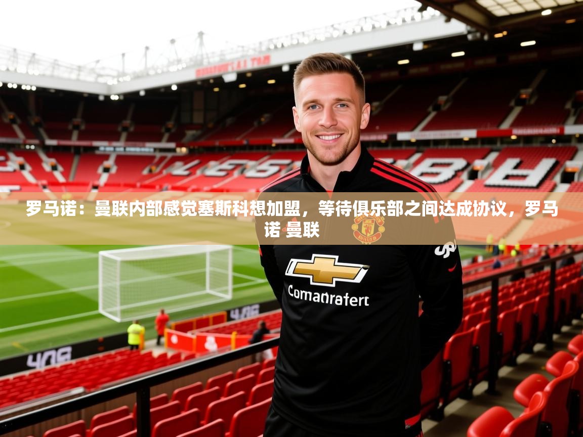 2025乐鱼体育在线入口罗马诺：曼联内部感觉塞斯科想加盟，等待俱乐部之间达成协议，罗马诺 曼联