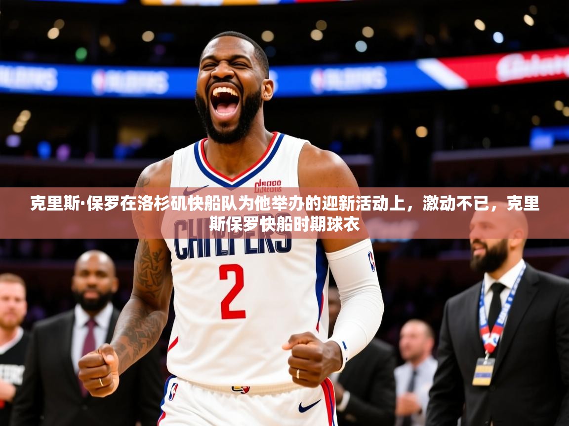 2025乐鱼体育app官网入口克里斯·保罗在洛杉矶快船队为他举办的迎新活动上，激动不已，克里斯保罗快船时期球衣