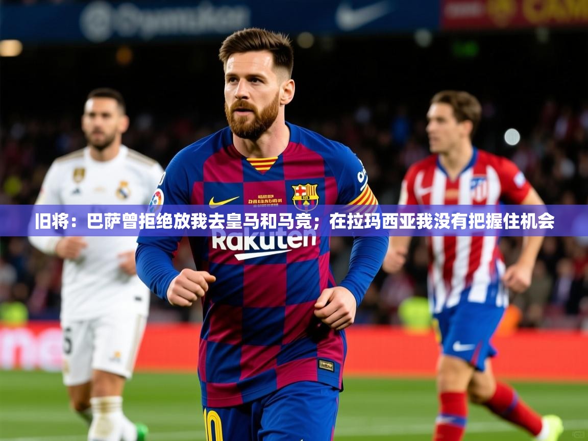 2025乐鱼体育在线旧将：巴萨曾拒绝放我去皇马和马竞；在拉玛西亚我没有把握住机会