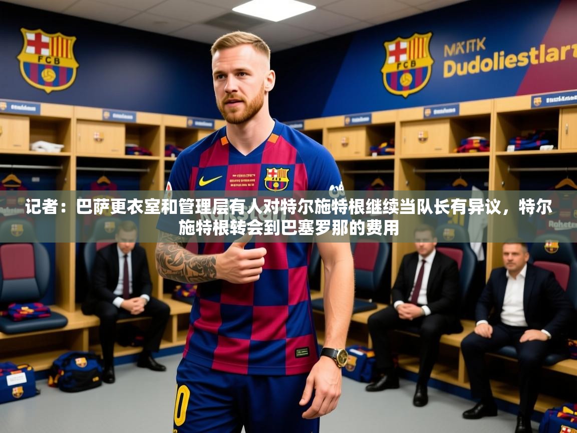 2025乐鱼体育在线官网记者：巴萨更衣室和管理层有人对特尔施特根继续当队长有异议，特尔施特根转会到巴塞罗那的费用