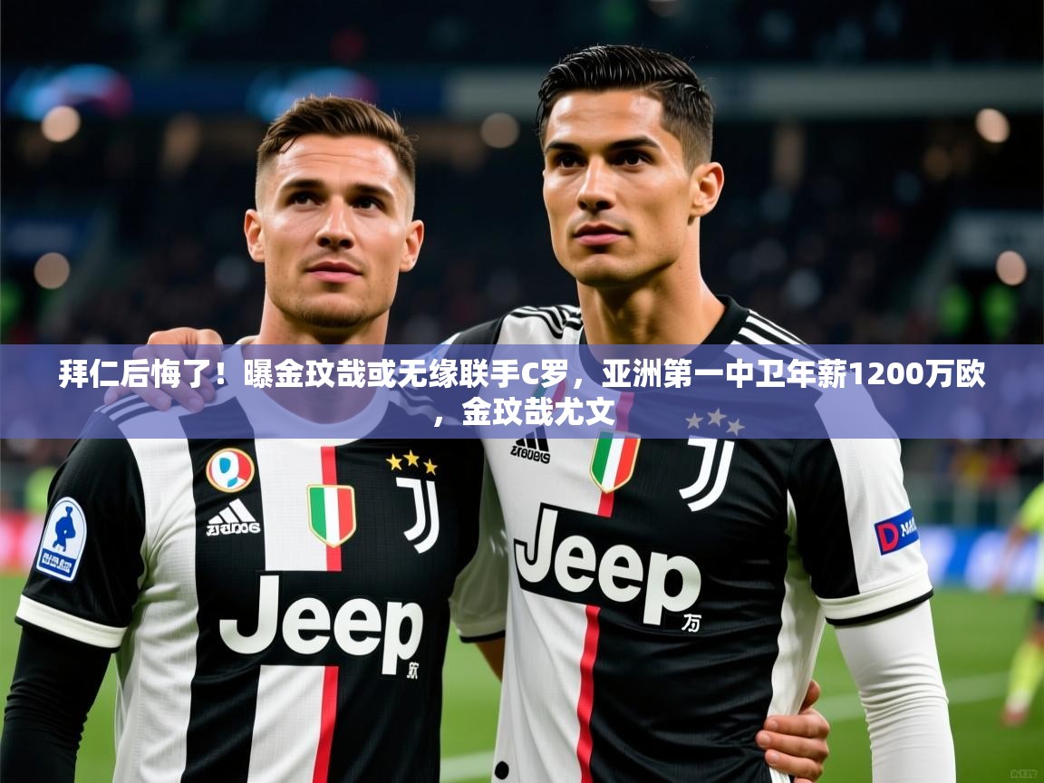 2025乐鱼体育在线登录拜仁后悔了！曝金玟哉或无缘联手C罗，亚洲第一中卫年薪1200万欧，金玟哉尤文