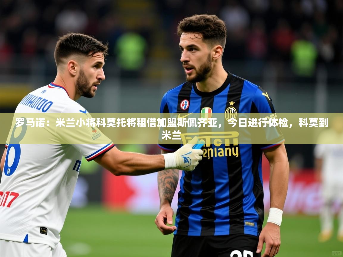 2025乐鱼体育官网罗马诺：米兰小将科莫托将租借加盟斯佩齐亚，今日进行体检，科莫到米兰