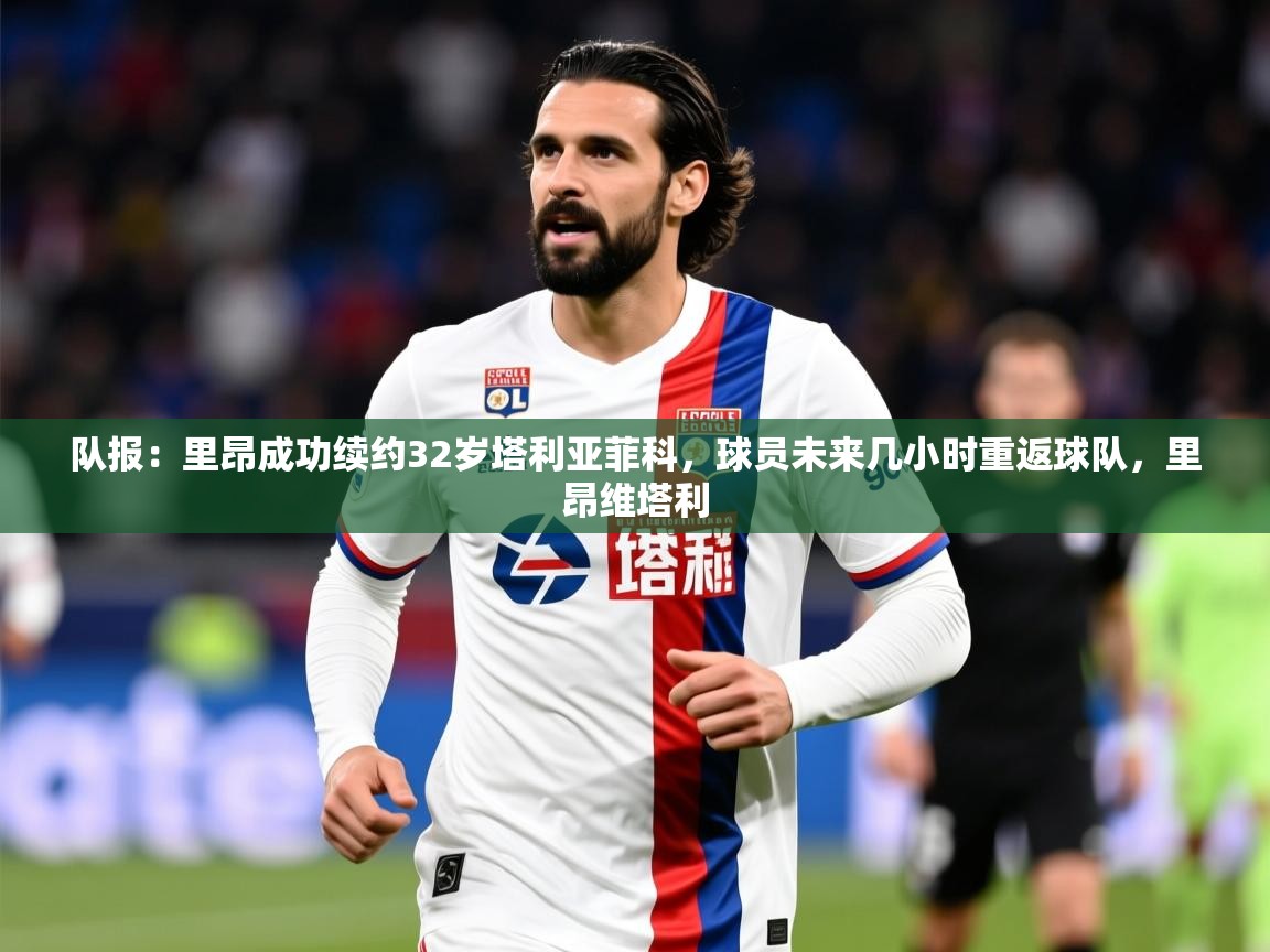 2025乐鱼体育官网登录入口队报：里昂成功续约32岁塔利亚菲科，球员未来几小时重返球队，里昂维塔利