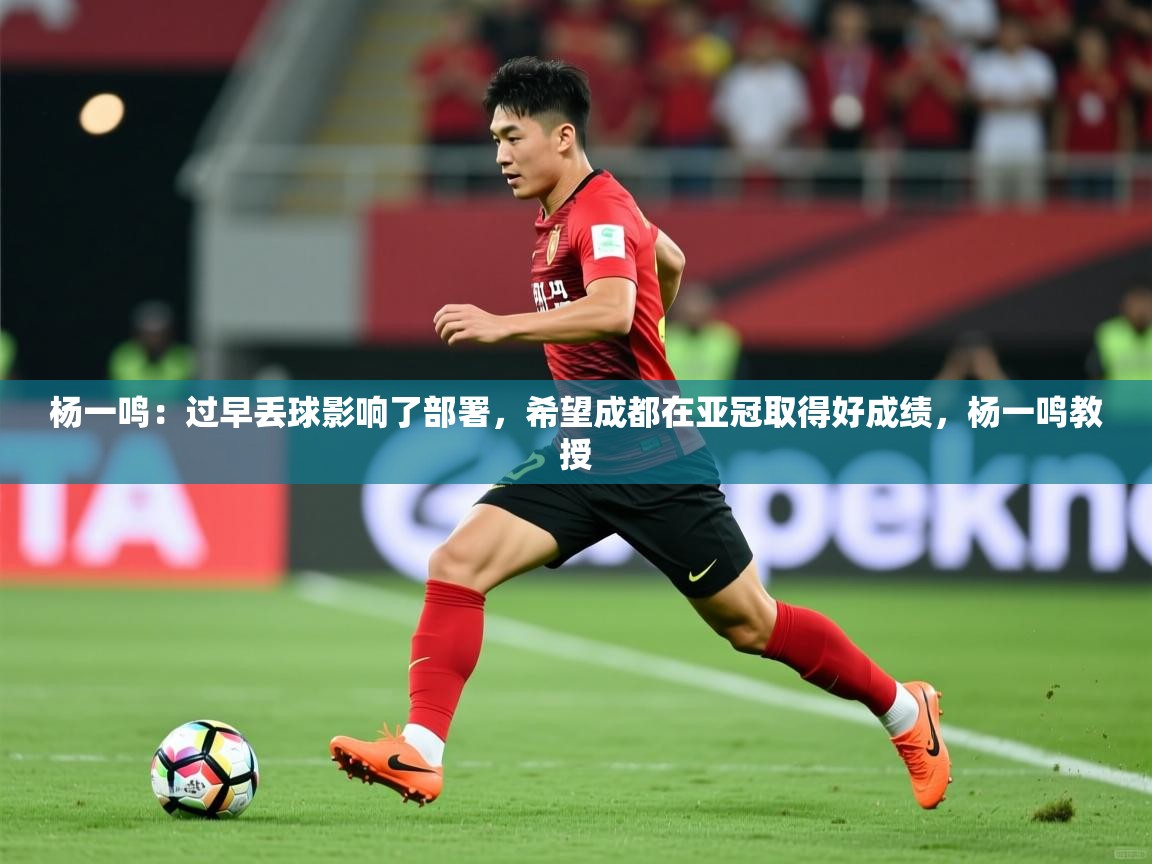 2025乐鱼体育app登录入口杨一鸣：过早丢球影响了部署，希望成都在亚冠取得好成绩，杨一鸣教授