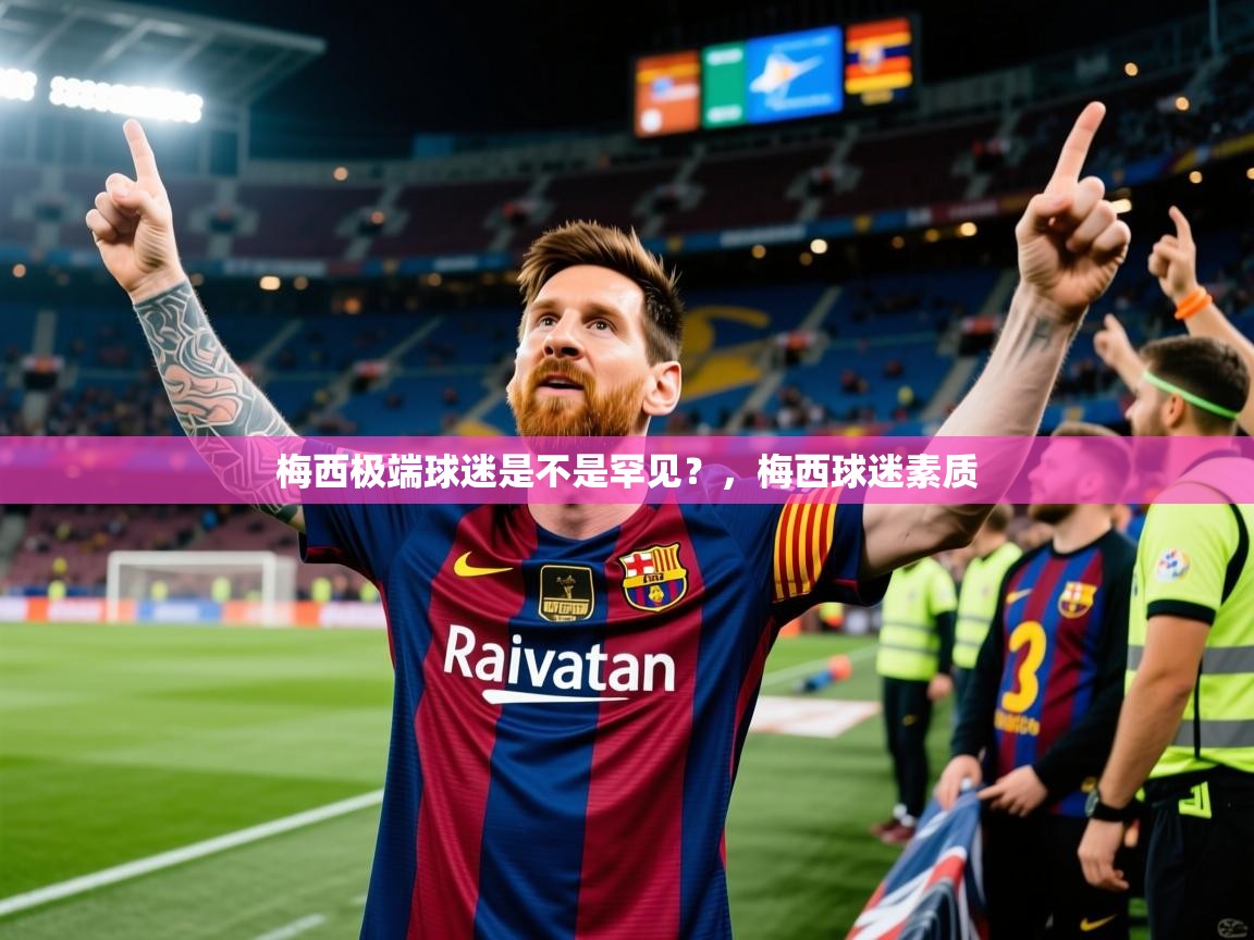 2025乐鱼体育官网登录入口梅西极端球迷是不是罕见？，梅西球迷素质