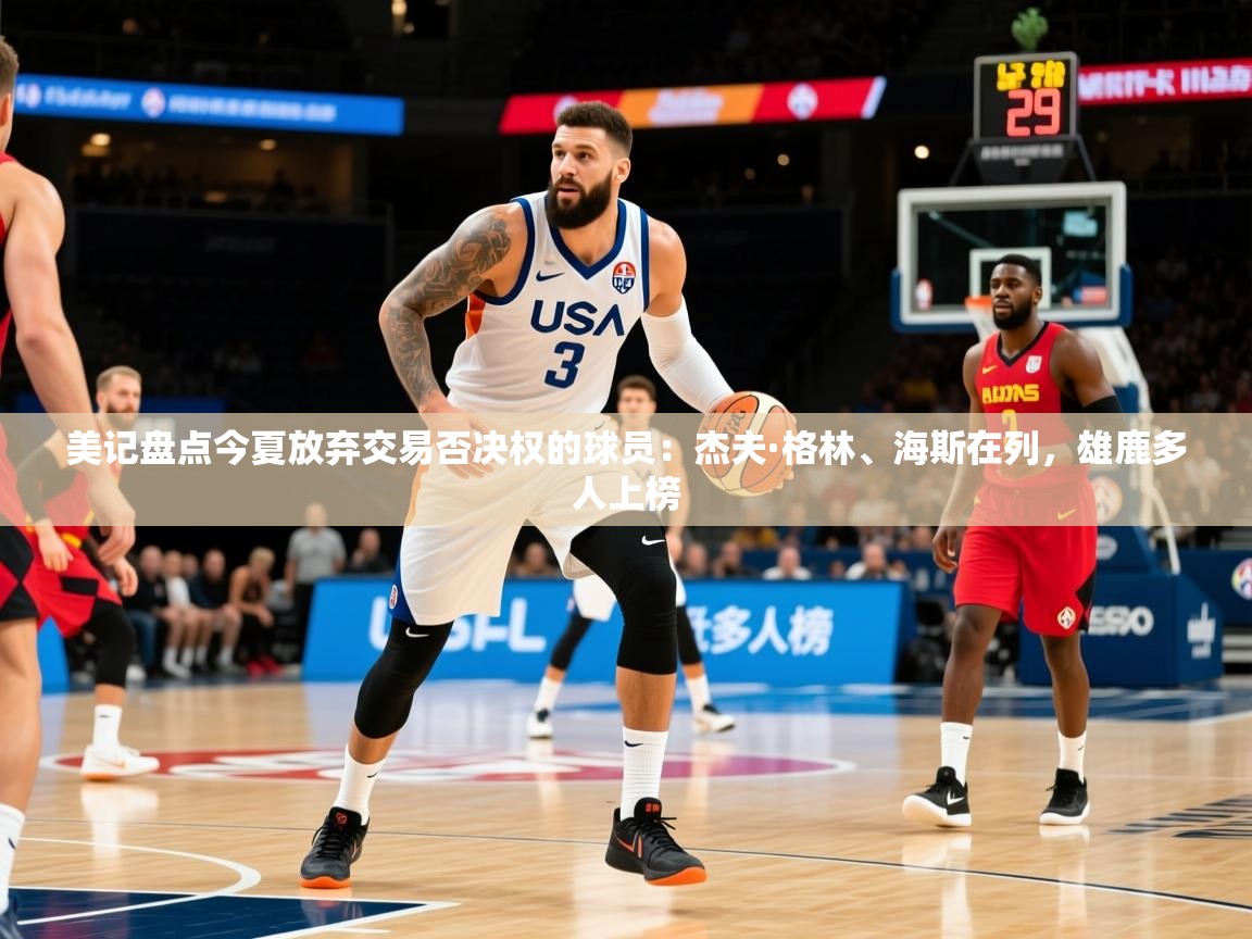 2025乐鱼体育在线入口美记盘点今夏放弃交易否决权的球员:杰夫·格林、海斯在列,雄鹿多人上榜 第3张