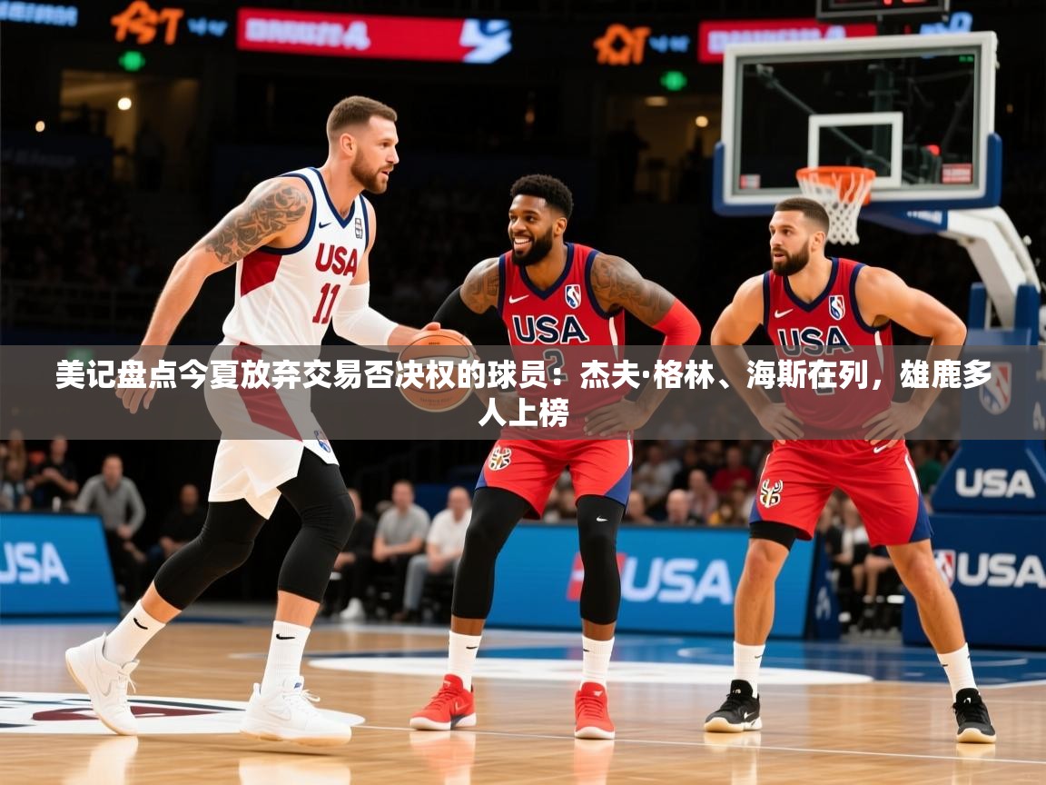 2025乐鱼体育在线入口美记盘点今夏放弃交易否决权的球员:杰夫·格林、海斯在列,雄鹿多人上榜 第4张