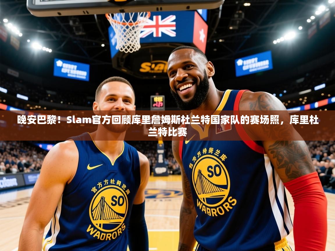 2025乐鱼体育app登录入口晚安巴黎！Slam官方回顾库里詹姆斯杜兰特国家队的赛场照，库里杜兰特比赛