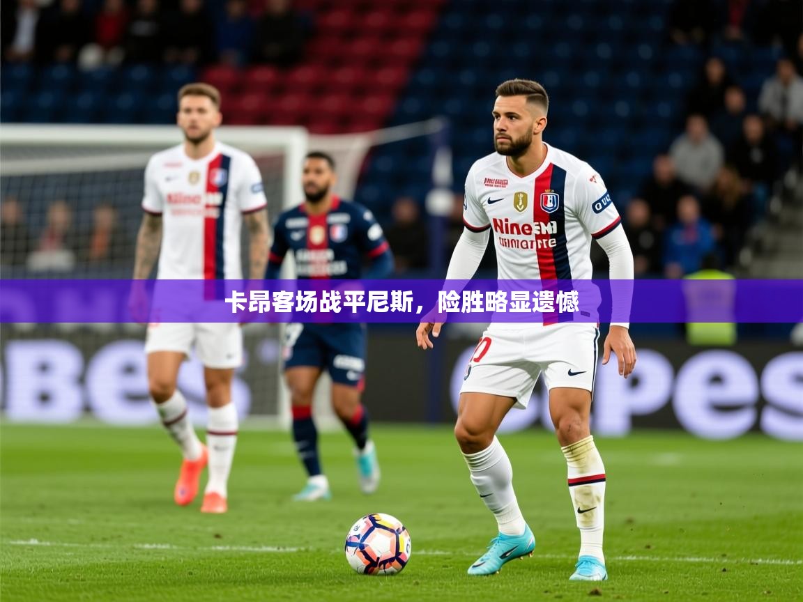 2025乐鱼体育在线卡昂客场战平尼斯，险胜略显遗憾