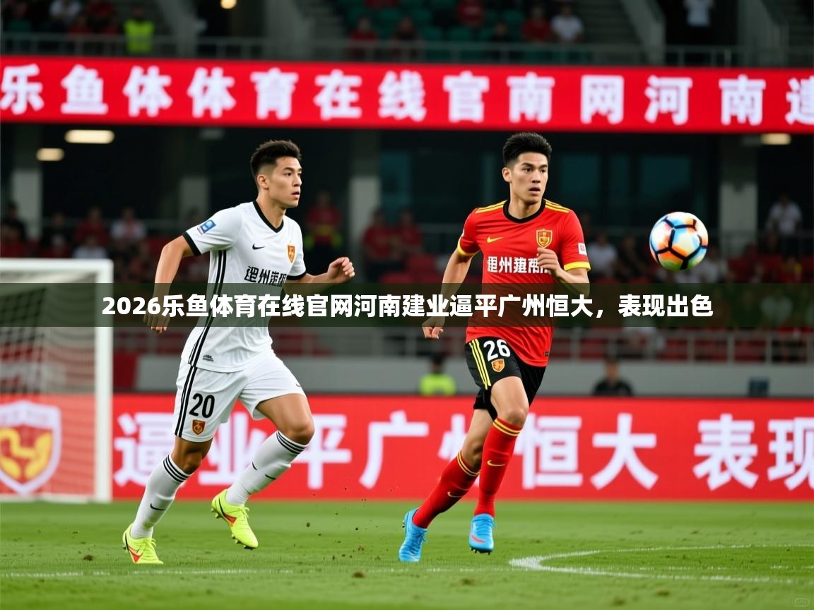2026乐鱼体育在线官网河南建业逼平广州恒大，表现出色