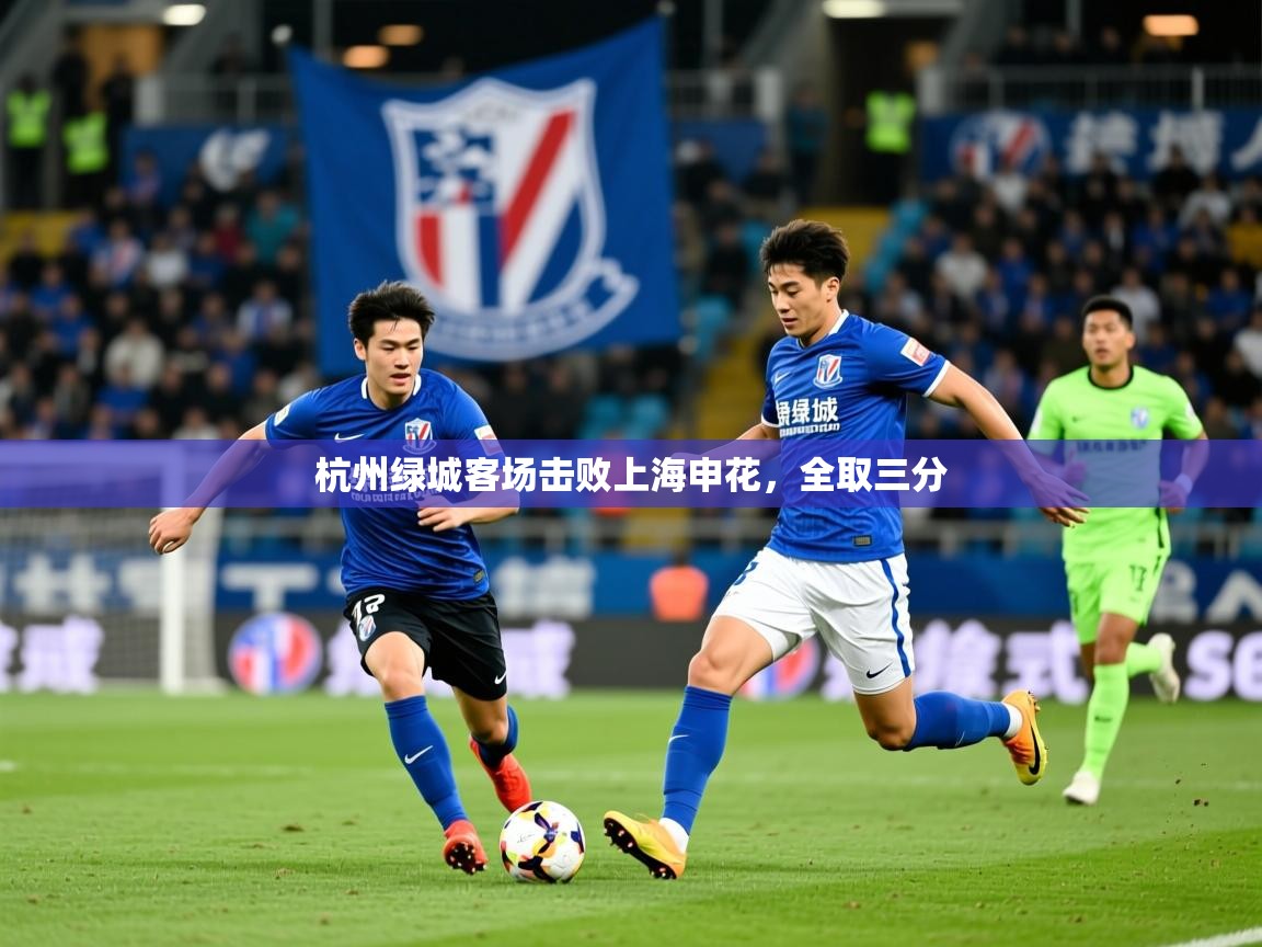 2026乐鱼体育官网在线登录入口杭州绿城客场击败上海申花,全取三分