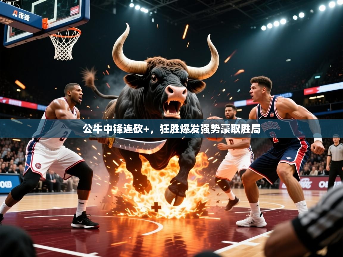 2026乐鱼体育在线网站公牛中锋连砍+，狂胜爆发强势豪取胜局