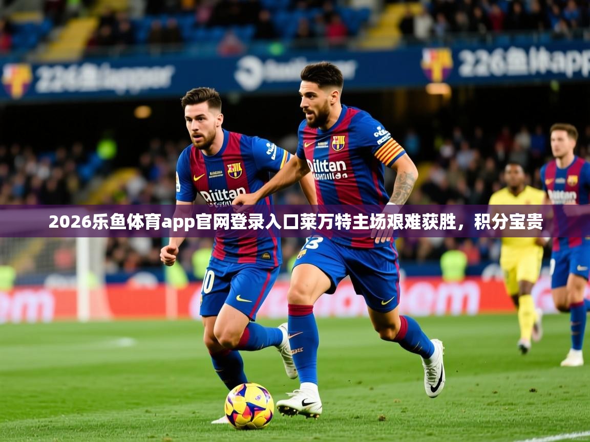 2026乐鱼体育app官网登录入口莱万特主场艰难获胜，积分宝贵