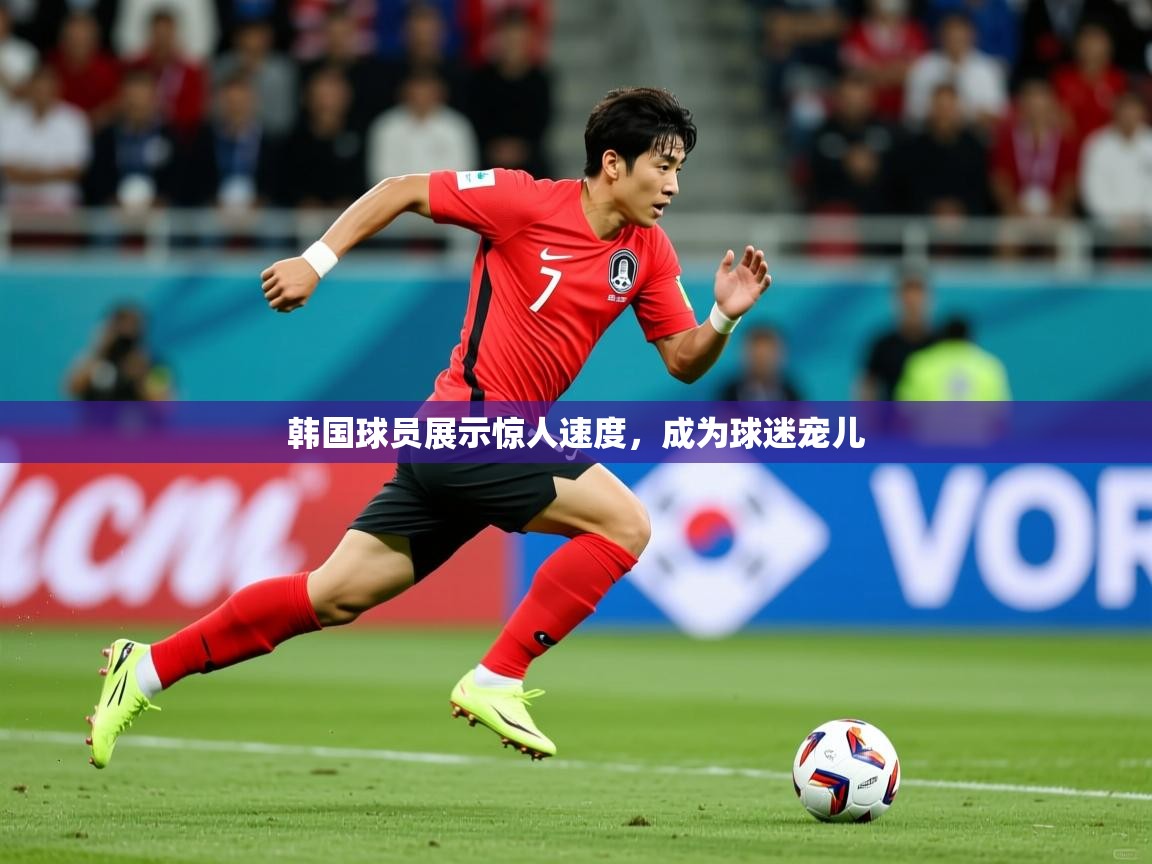 2026乐鱼体育官网登录入口韩国球员展示惊人速度，成为球迷宠儿