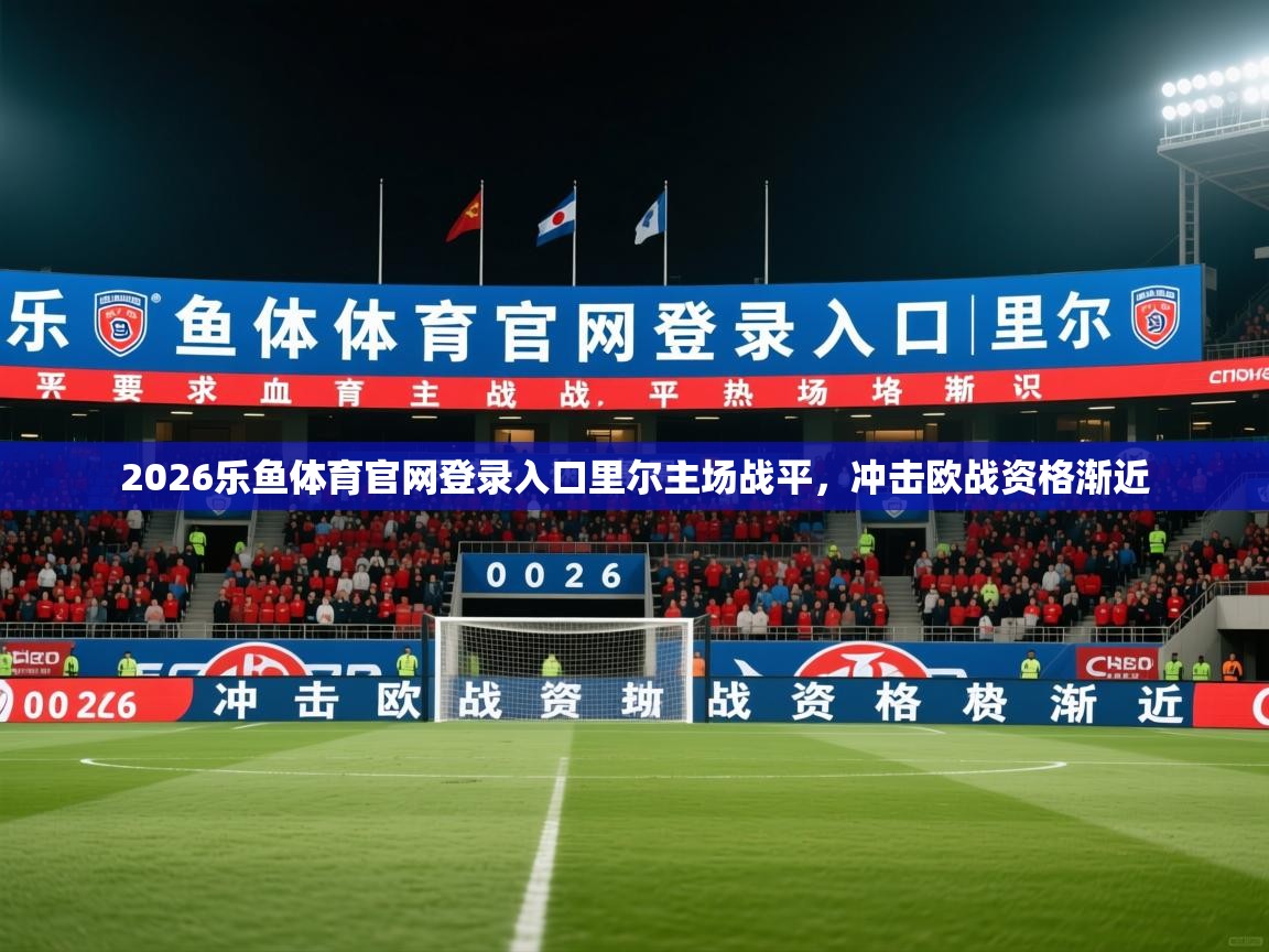 2026乐鱼体育官网登录入口里尔主场战平，冲击欧战资格渐近  第2张